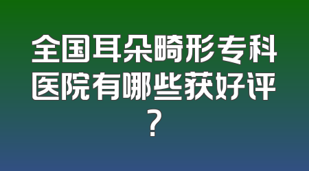 全国耳朵畸形专科医院有哪些获好评？