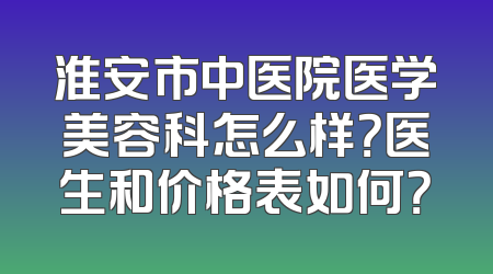 淮安市中医院医学美容科怎么样？医生和价格表如何？