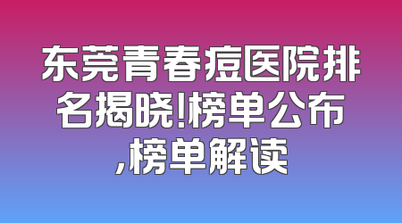 东莞青春痘医院排名揭晓！榜单公布，榜单解读