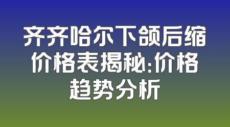 齐齐哈尔下颌后缩价格表揭秘：价格趋势分析