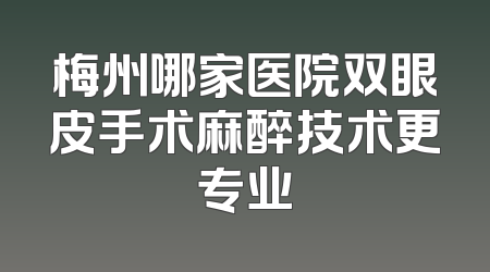 梅州哪家医院双眼皮手术麻醉技术更专业