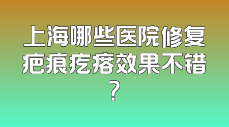 上海哪些医院修复疤痕疙瘩效果不错？