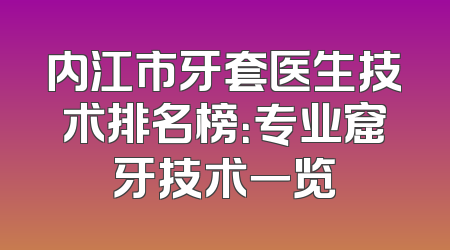 内江市牙套医生技术排名榜：专业窟牙技术一览