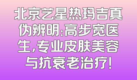 北京艺星热玛吉真伪辨明：高步宽医生，专业皮肤美容与抗衰老治疗！