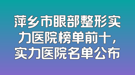 萍乡市眼部整形实力医院榜单前十，实力医院名单公布