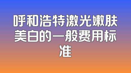 呼和浩特激光嫩肤美白的一般费用标准