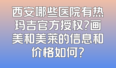 西安哪些医院有热玛吉官方授权？画美和美莱的信息和价格如何？