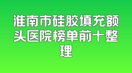 淮南市硅胶填充额头医院榜单前十整理