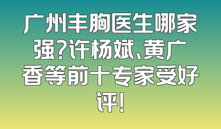 广州丰胸医生哪家强？许杨斌、黄广香等前十专家受好评！