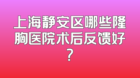 上海静安区哪些隆胸医院术后反馈好？