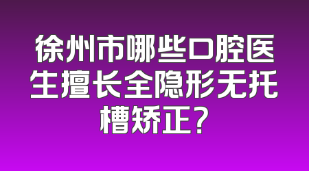 徐州市哪些口腔医生擅长全隐形无托槽矫正？
