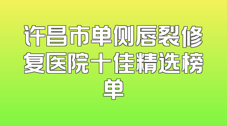 许昌市单侧唇裂修复医院十佳精选榜单