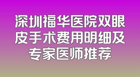 深圳福华医院双眼皮手术费用明细及专家医师推荐