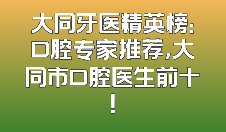 大同牙医精英榜：口腔专家推荐，大同市口腔医生前十！