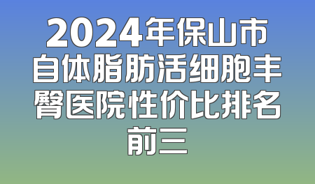 2024年保山市自体脂肪活细胞丰臀医院性价比排名前三