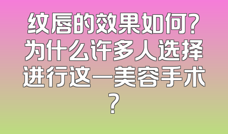 纹唇的效果如何？为什么许多人选择进行这一美容手术？