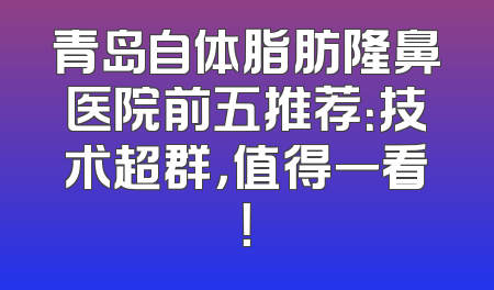 青岛自体脂肪隆鼻医院前五推荐：技术超群，值得一看！