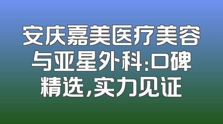 安庆嘉美医疗美容与亚星外科：口碑精选，实力见证