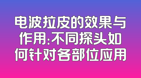 电波拉皮的效果与作用：不同探头如何针对各部位应用