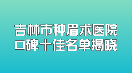 吉林市种眉术医院口碑十佳名单揭晓