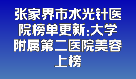 张家界市水光针医院榜单更新：大学附属第二医院美容上榜