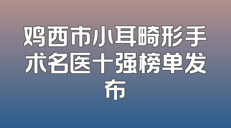 鸡西市小耳畸形手术名医十强榜单发布