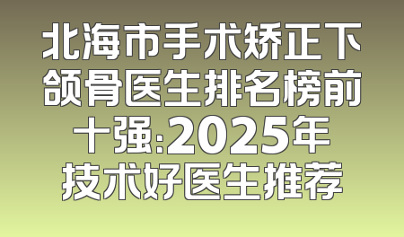 北海市手术矫正下颌骨医生排名榜前十强：2025年技术好医生推荐