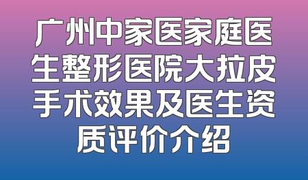 广州中家医家庭医生整形医院大拉皮手术效果及医生资质评价介绍