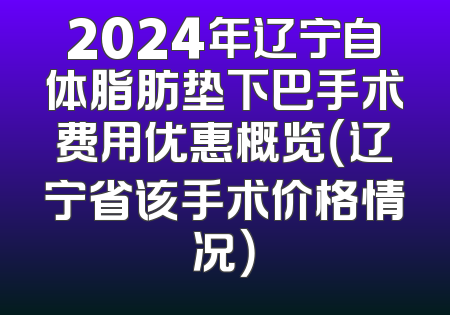 2024年辽宁自体脂肪垫下巴手术费用优惠概览（辽宁省该手术价格情况）