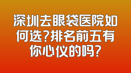 深圳去眼袋医院如何选？排名前五有你心仪的吗？