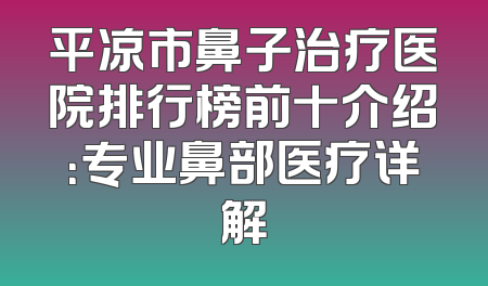 平凉市鼻子治疗医院排行榜前十介绍：专业鼻部医疗详解