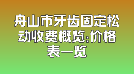 舟山市牙齿固定松动收费概览：价格表一览