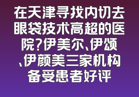 在天津寻找内切去眼袋技术高超的医院？伊美尔、伊颂、伊颜美三家机构备受患者好评