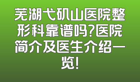 芜湖弋矶山医院整形科靠谱吗？医院简介及医生介绍一览！