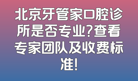 北京牙管家口腔诊所是否专业？查看专家团队及收费标准！