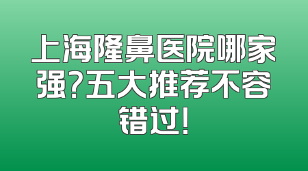上海隆鼻医院哪家强？五大推荐不容错过！