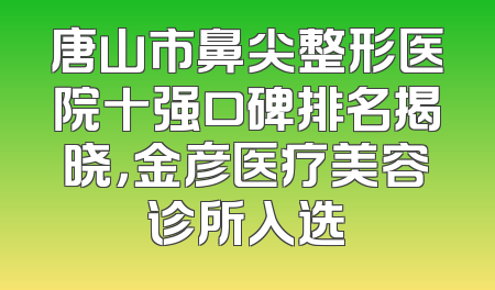唐山市鼻尖整形医院十强口碑排名揭晓，金彦医疗美容诊所入选