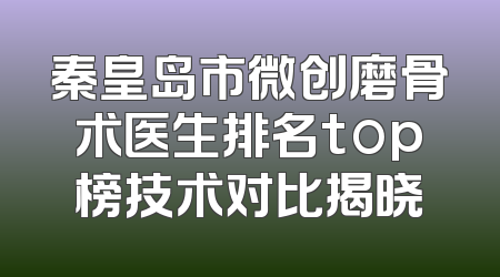 秦皇岛市微创磨骨术医生排名top榜技术对比揭晓