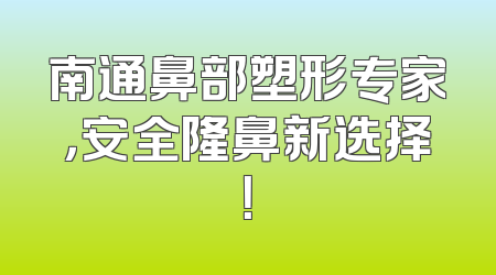 南通鼻部塑形专家，安全隆鼻新选择！
