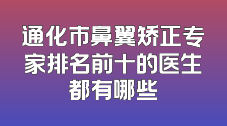 通化市鼻翼矫正专家排名前十的医生都有哪些