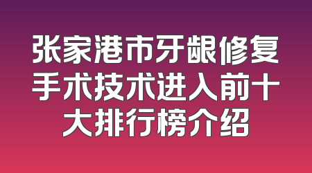 张家港市牙龈修复手术技术进入前十大排行榜介绍