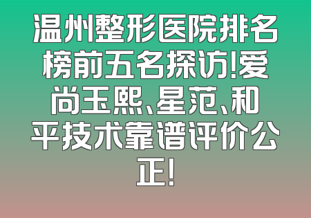 温州整形医院排名榜前五名探访！爱尚玉熙、星范、和平技术靠谱评价公正！