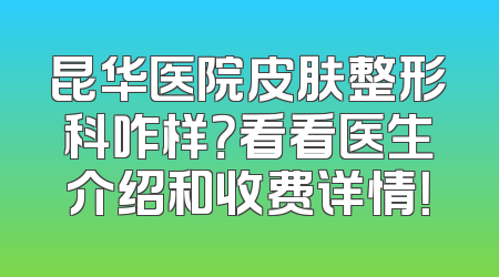 昆华医院皮肤整形科咋样？看看医生介绍和收费详情！