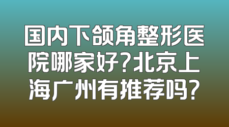国内下颌角整形医院哪家好？北京上海广州有推荐吗？