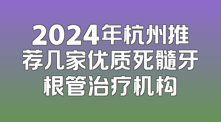 2024年杭州推荐几家优质死髓牙根管治疗机构