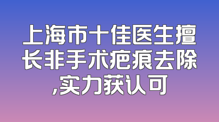 上海市十佳医生擅长非手术疤痕去除，实力获认可