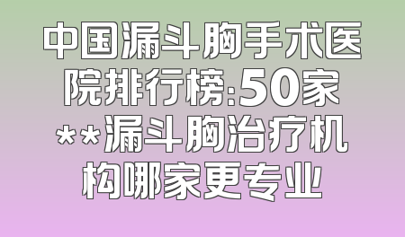 中国漏斗胸手术医院排行榜：50家**漏斗胸治疗机构哪家更专业
