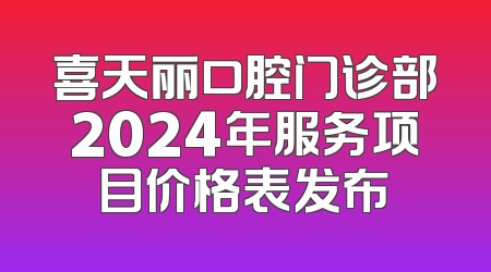 喜天丽口腔门诊部2024年服务项目价格表发布