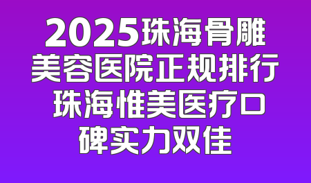 2025珠海骨雕美容医院正规排行 珠海惟美医疗口碑实力双佳