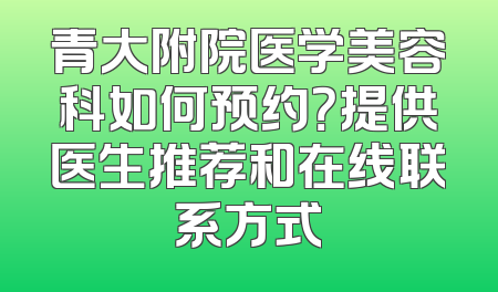 青大附院医学美容科如何预约？提供医生推荐和在线联系方式